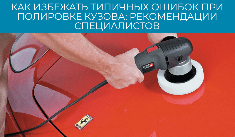 Как избежать типичных ошибок при полировке кузова: рекомендации специалистов