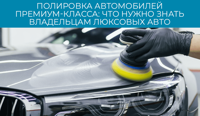 Полировка автомобилей премиум-класса: что нужно знать владельцам люксовых авто